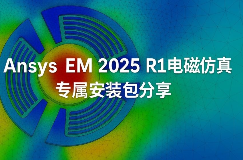  Ansys仿真全家桶太大受不了，快试试这个Ansys EM 2025 R1电磁仿真专属安装包吧